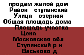 продам жилой дом › Район ­ ступинский › Улица ­ озёрная › Общая площадь дома ­ 150 › Площадь участка ­ 10 › Цена ­ 4 050 000 - Московская обл., Ступинский р-н, Васьково д. Недвижимость » Дома, коттеджи, дачи продажа   . Московская обл.